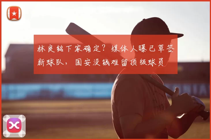 林良铭下家确定？媒体人曝已草签新球队，国安没钱难留顶级球员