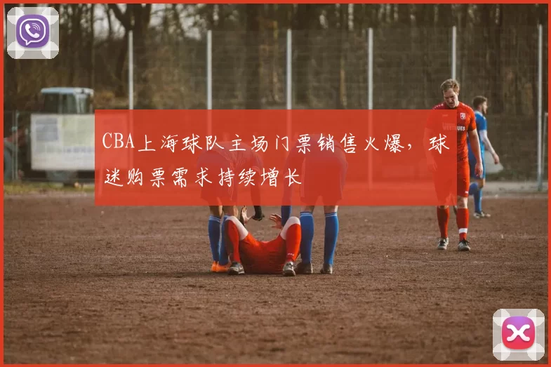 CBA上海球队主场门票销售火爆，球迷购票需求持续增长