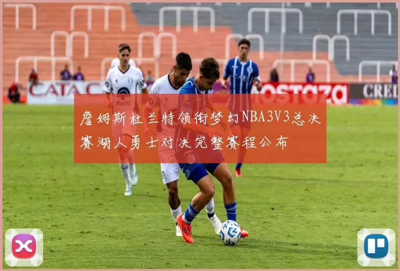 詹姆斯杜兰特领衔梦幻NBA3V3总决赛湖人勇士对决完整赛程公布
