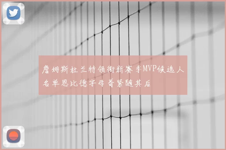 詹姆斯杜兰特领衔新赛季MVP候选人名单恩比德字母哥紧随其后