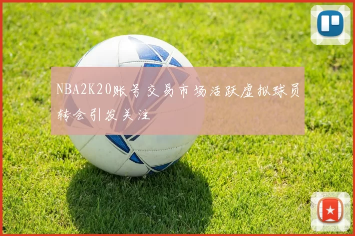 NBA2K20账号交易市场活跃虚拟球员转会引发关注