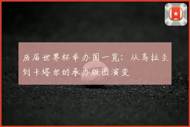 历届世界杯举办国一览:从乌拉圭到卡塔尔的承办版图演变