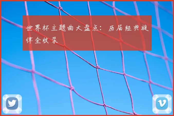世界杯主题曲大盘点:历届经典旋律全收录