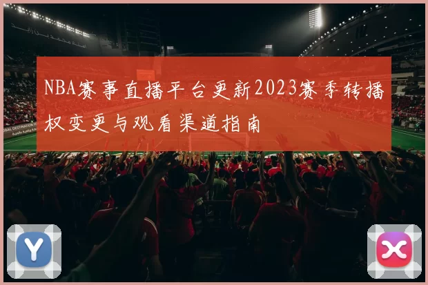 NBA赛事直播平台更新2023赛季转播权变更与观看渠道指南