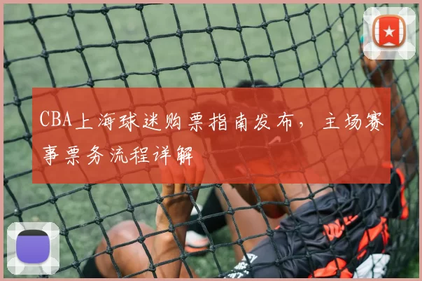 CBA上海球迷购票指南发布，主场赛事票务流程详解