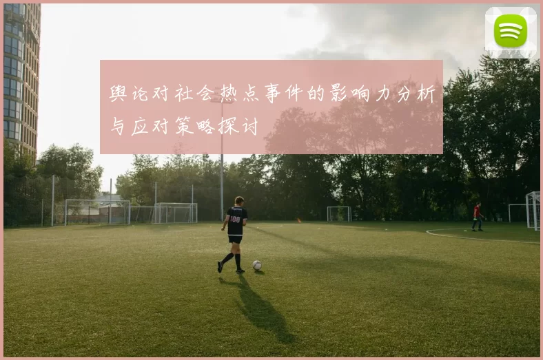 舆论对社会热点事件的影响力分析与应对策略探讨