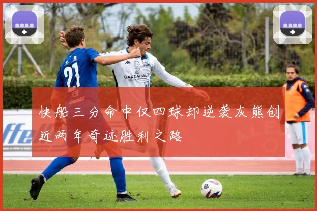 快船三分命中仅四球却逆袭灰熊创近两年奇迹胜利之路