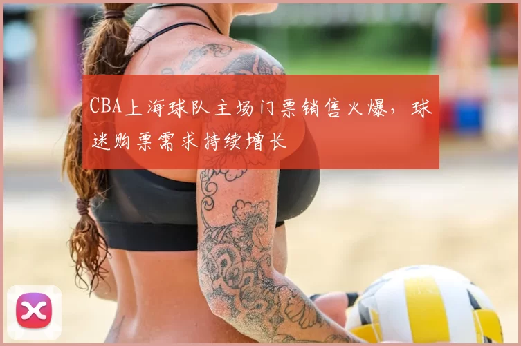 CBA上海球队主场门票销售火爆，球迷购票需求持续增长