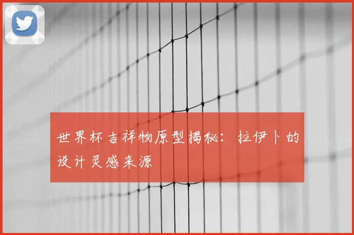 世界杯吉祥物原型揭秘：拉伊卜的设计灵感来源
