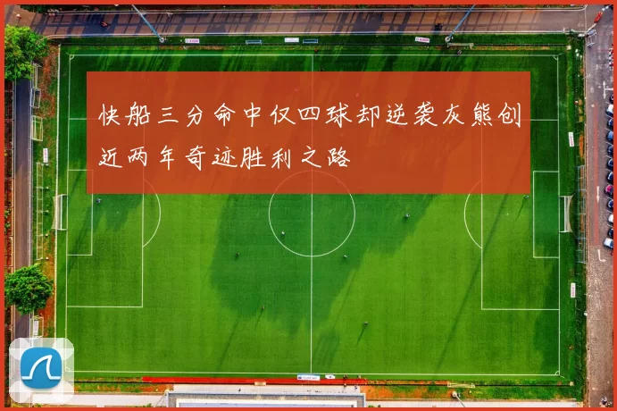 快船三分命中仅四球却逆袭灰熊创近两年奇迹胜利之路