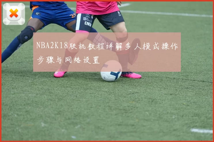 NBA2K18联机教程详解多人模式操作步骤与网络设置