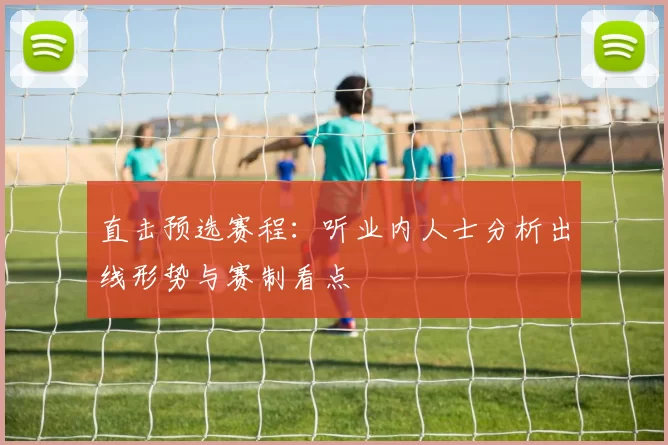 直击预选赛程:听业内人士分析出线形势与赛制看点