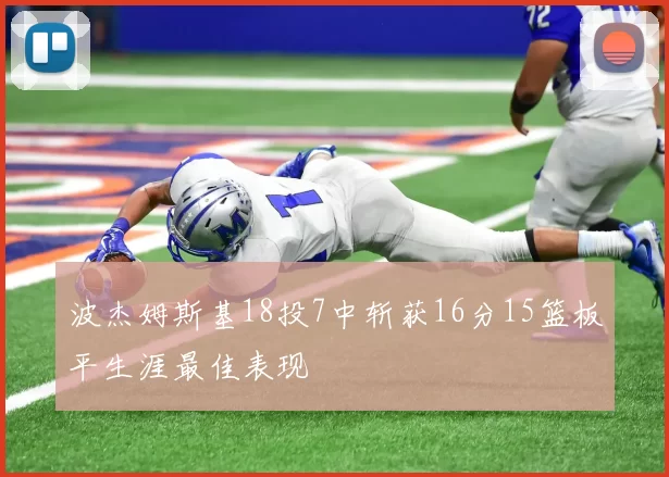 波杰姆斯基18投7中斩获16分15篮板平生涯最佳表现