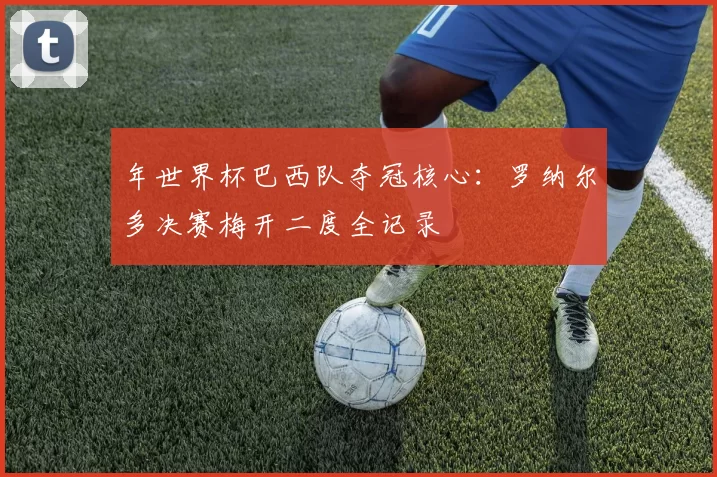年世界杯巴西队夺冠核心:罗纳尔多决赛梅开二度全记录