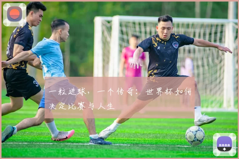 一粒进球,一个传奇:世界杯如何决定比赛与人生