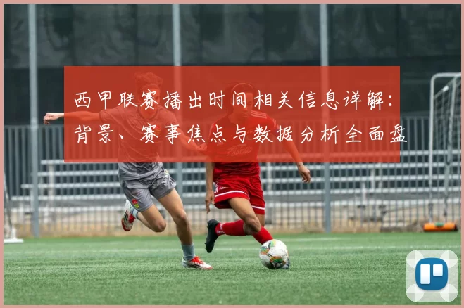 西甲联赛播出时间相关信息详解：背景、赛事焦点与数据分析全面盘点