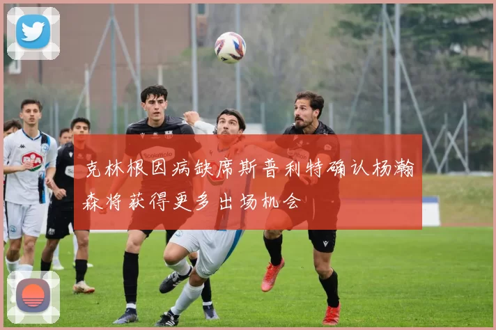 克林根因病缺席斯普利特确认杨瀚森将获得更多出场机会