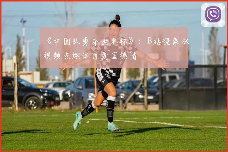 《中国队勇夺世界杯》:B站现象级视频点燃体育爱国热情