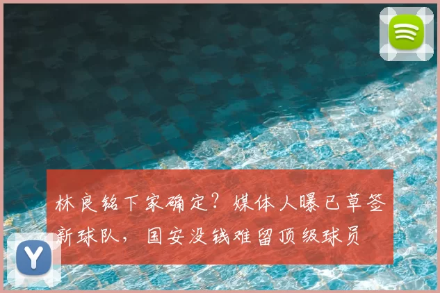 林良铭下家确定？媒体人曝已草签新球队，国安没钱难留顶级球员