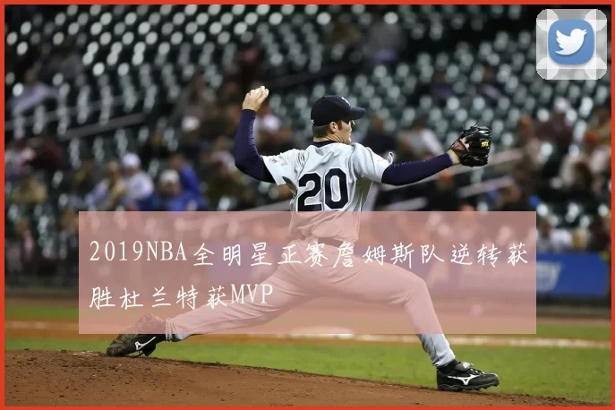 2019NBA全明星正赛詹姆斯队逆转获胜杜兰特获MVP