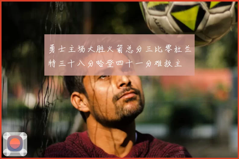 勇士主场大胜火箭总分三比零杜兰特三十八分哈登四十一分难救主
