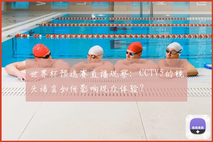 世界杯预选赛直播观察：CCTV5的镜头语言如何影响观众体验？