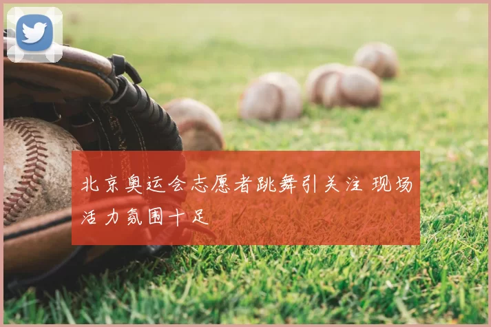 北京奥运会志愿者跳舞引关注 现场活力氛围十足