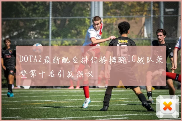 DOTA2最新配合排行榜揭晓IG战队荣登第十名引发热议