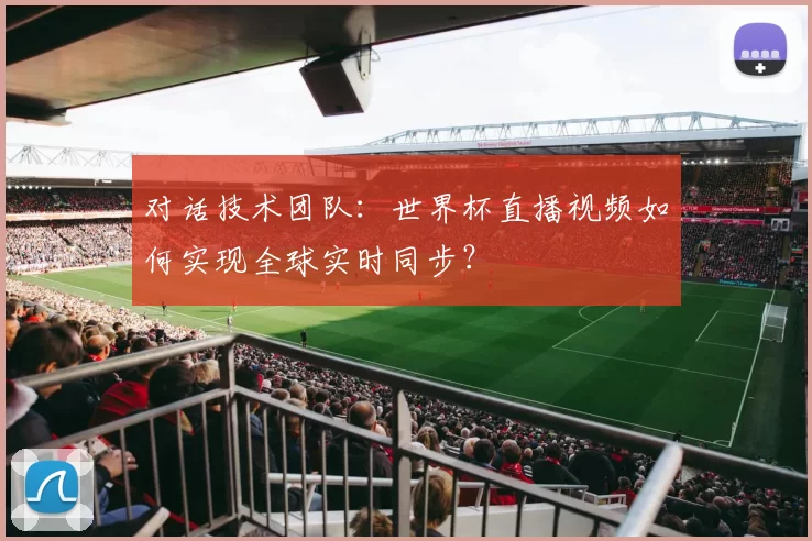 对话技术团队：世界杯直播视频如何实现全球实时同步？