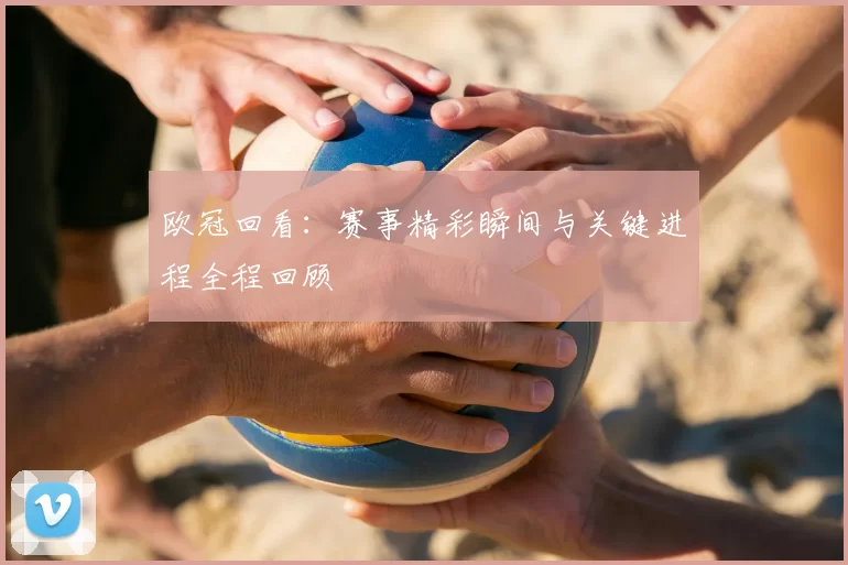 欧冠回看:赛事精彩瞬间与关键进程全程回顾