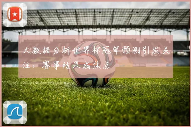 大数据分析世界杯冠军预测引发关注,赛事结果成焦点