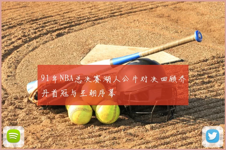 91年NBA总决赛湖人公牛对决回顾乔丹首冠与王朝序幕