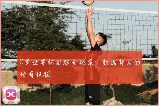 C罗世界杯进球全纪录:数据背后的传奇征程