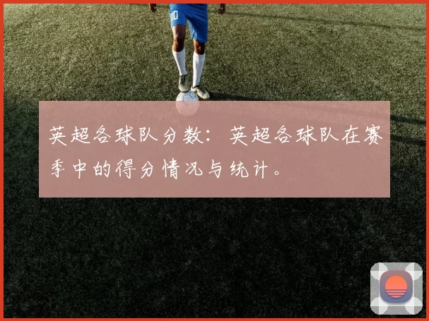 英超各球队分数:英超各球队在赛季中的得分情况与统计。