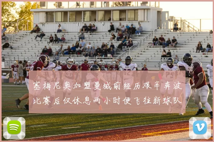 塞梅尼奥加盟曼城前经历艰辛奔波比赛后仅休息两小时便飞往新球队