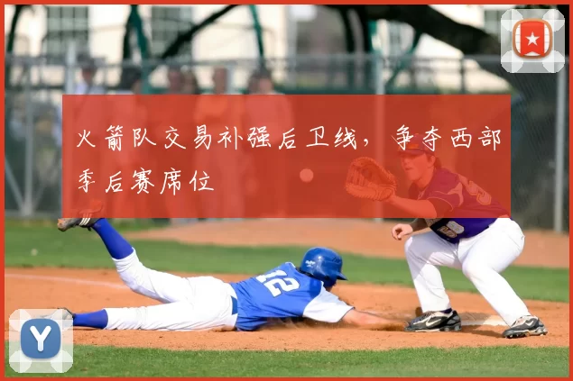 火箭队交易补强后卫线，争夺西部季后赛席位
