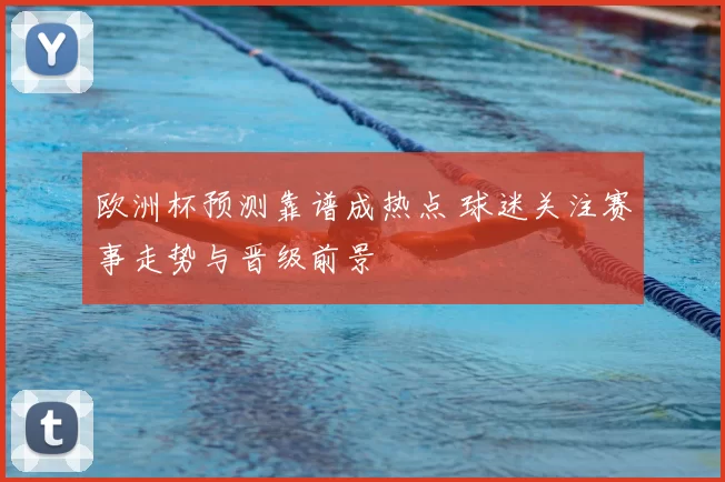 欧洲杯预测靠谱成热点 球迷关注赛事走势与晋级前景