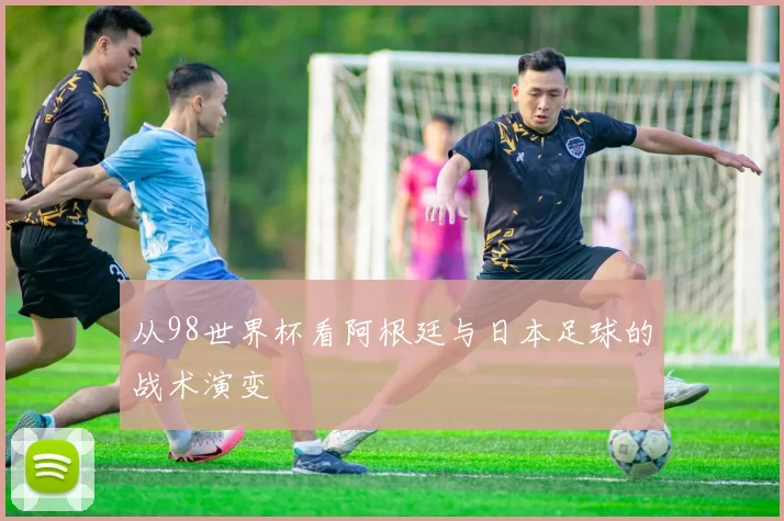 从98世界杯看阿根廷与日本足球的战术演变