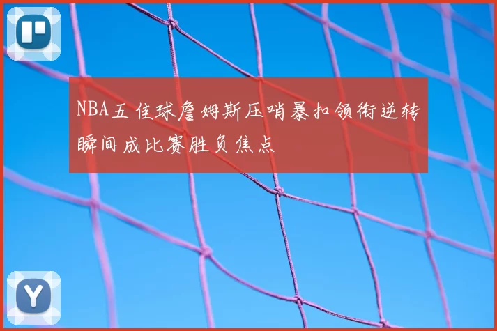 NBA五佳球詹姆斯压哨暴扣领衔逆转瞬间成比赛胜负焦点