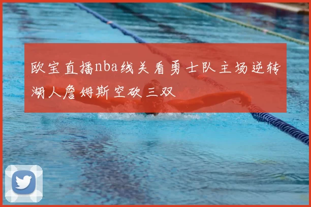 欧宝直播nba线关看勇士队主场逆转湖人詹姆斯空砍三双