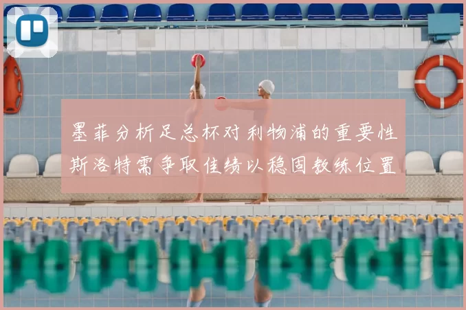 墨菲分析足总杯对利物浦的重要性斯洛特需争取佳绩以稳固教练位置