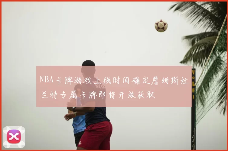NBA卡牌游戏上线时间确定詹姆斯杜兰特专属卡牌即将开放获取