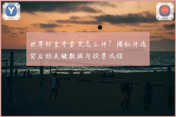 世界杯金手套奖怎么评?揭秘评选背后的关键数据与投票流程