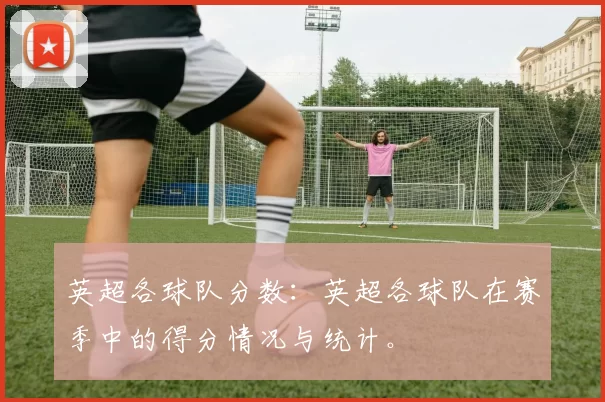 英超各球队分数：英超各球队在赛季中的得分情况与统计。