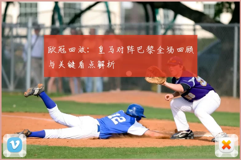 欧冠回放:皇马对阵巴黎全场回顾与关键看点解析