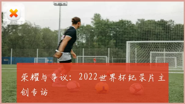 荣耀与争议:2022世界杯纪录片主创专访