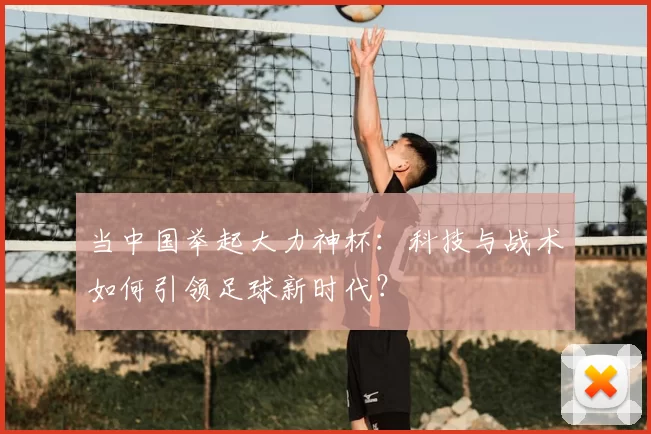 当中国举起大力神杯:科技与战术如何引领足球新时代?