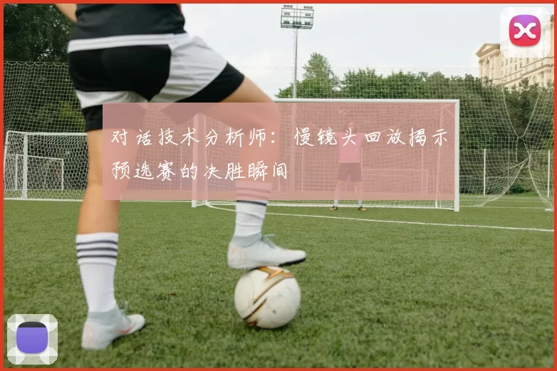 对话技术分析师：慢镜头回放揭示预选赛的决胜瞬间