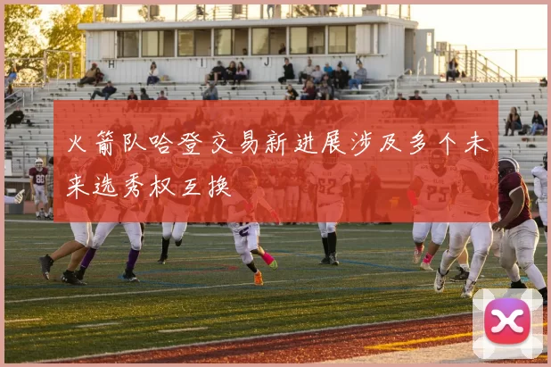 火箭队哈登交易新进展涉及多个未来选秀权互换
