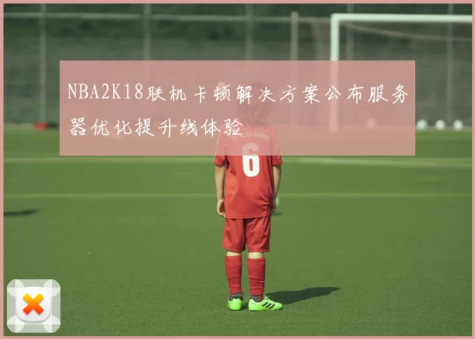 NBA2K18联机卡顿解决方案公布服务器优化提升线体验